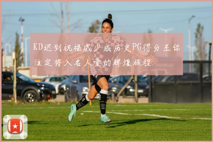 KD迟到祝福威少成历史PG得分王你注定将入名人堂的辉煌旅程