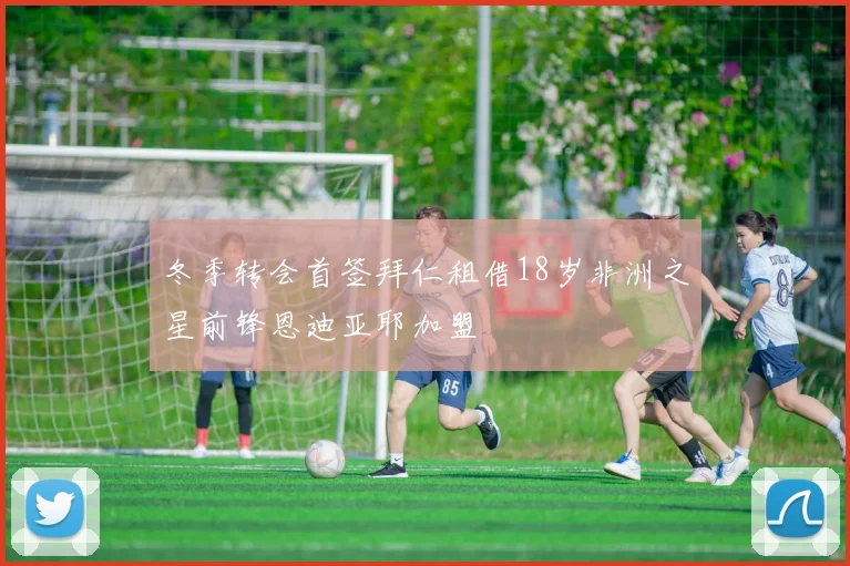 冬季转会首签拜仁租借18岁非洲之星前锋恩迪亚耶加盟