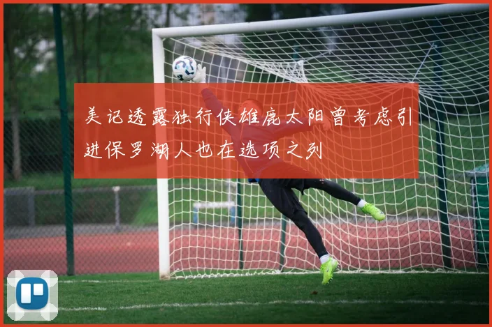 美记透露独行侠雄鹿太阳曾考虑引进保罗湖人也在选项之列