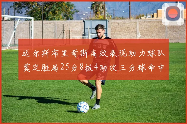 迈尔斯布里奇斯高效表现助力球队奠定胜局25分8板4助攻三分球命中率惊人