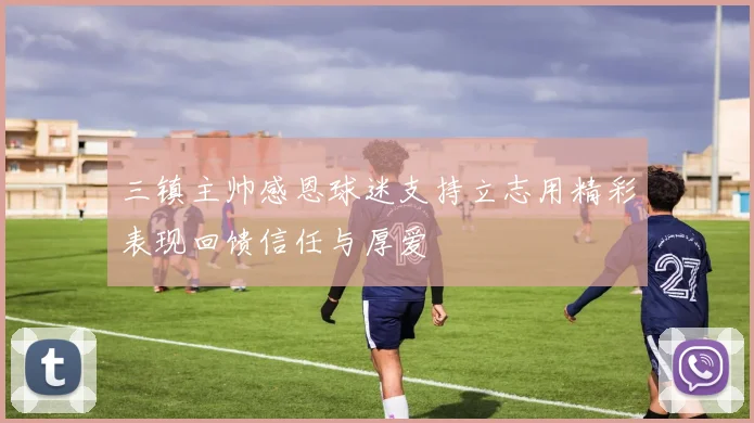 三镇主帅感恩球迷支持立志用精彩表现回馈信任与厚爱