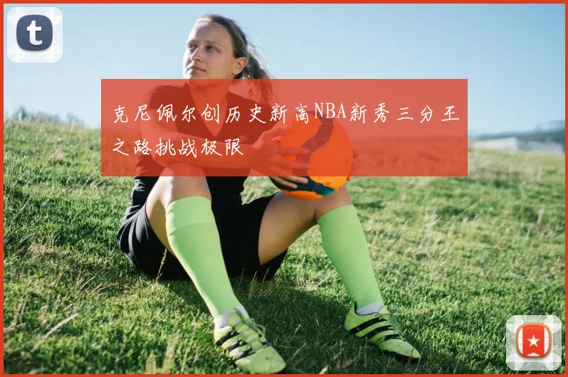 克尼佩尔创历史新高NBA新秀三分王之路挑战极限