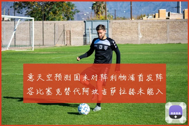 意天空预测国米对阵利物浦首发阵容比塞克替代阿坎吉萨拉赫未能入选