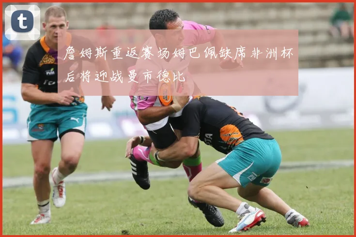 詹姆斯重返赛场姆巴佩缺席非洲杯后将迎战曼市德比